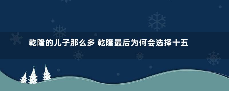 乾隆的儿子那么多 乾隆最后为何会选择十五阿哥做储君